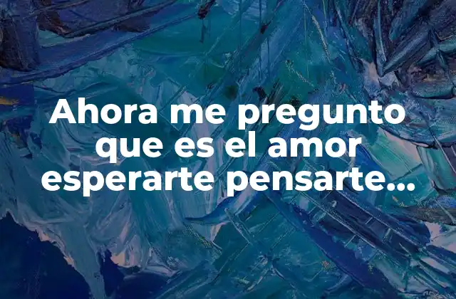 Ahora Me Pregunto que es el Amor Esperarte Pensarte Buscarte