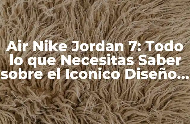 Air Nike Jordan 7: Todo Lo que Necesitas Saber sobre el Iconico Diseño de Zapatos