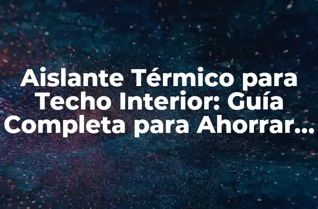 Aislante Térmico para Techo Interior: Guía Completa para Ahorrar Energía y Dinero