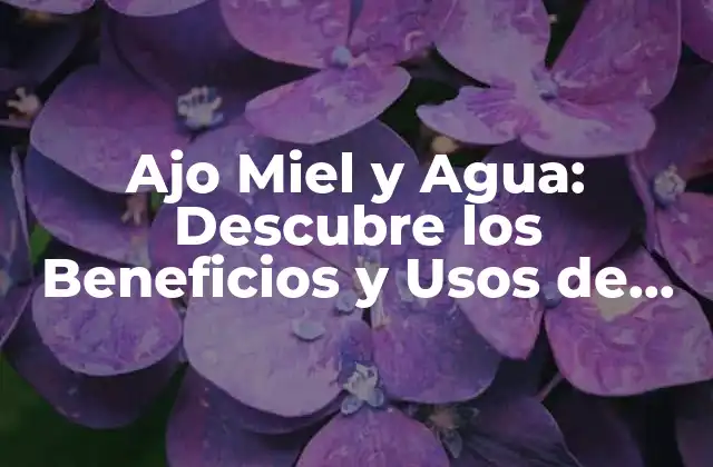 Ajo Miel y Agua: Descubre los Beneficios y Usos de Esta Combinación Natural