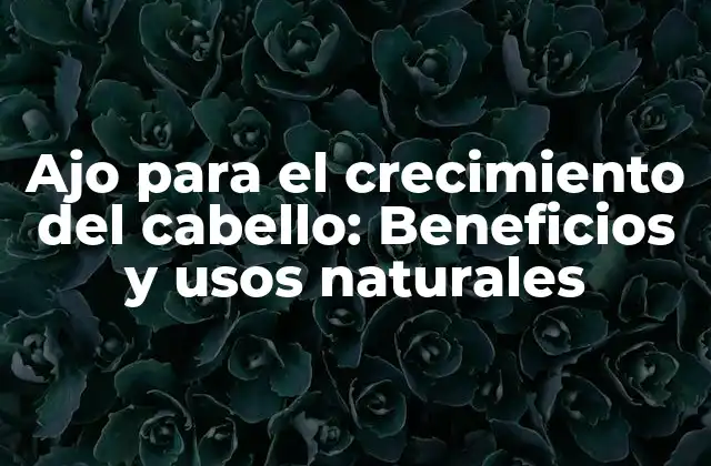 Ajo para el Crecimiento Del Cabello: Beneficios y Usos Naturales
