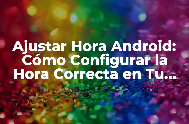 Ajustar Hora Android: Cómo Configurar la Hora Correcta en Tu Dispositivo Android