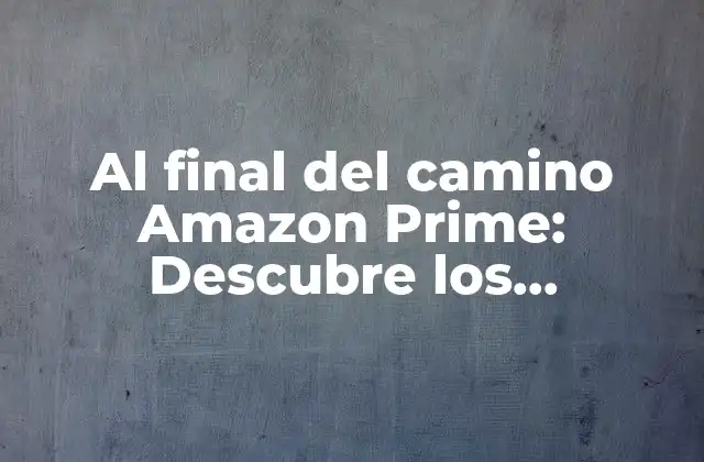 Al Final Del Camino Amazon Prime: Descubre los Beneficios y Ventajas de la Membresía