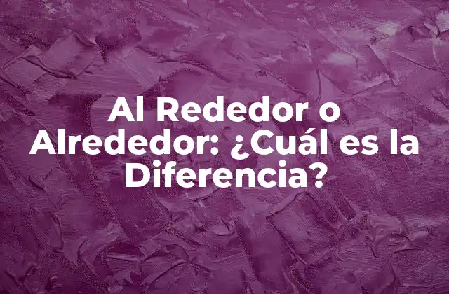 Al Rededor o Alrededor: ¿cuál es la Diferencia?