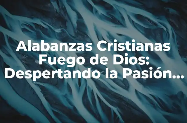 Alabanzas Cristianas Fuego de Dios: Despertando la Pasión por Dios
