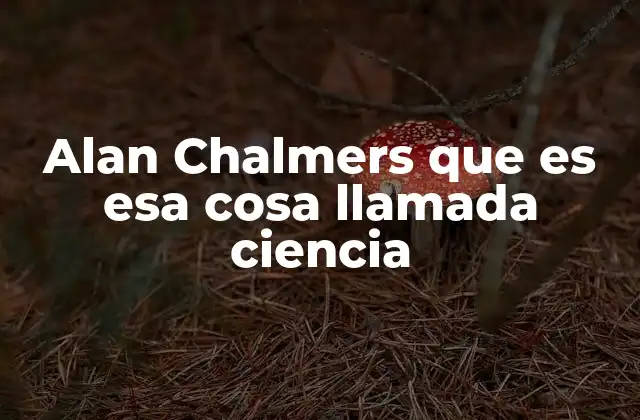 Alan Chalmers que es Esa Cosa Llamada Ciencia 2 La importancia de la filosofía en la comprensión de la ciencia