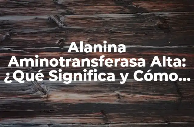 Alanina Aminotransferasa Alta: ¿qué Significa y Cómo Tratarla?