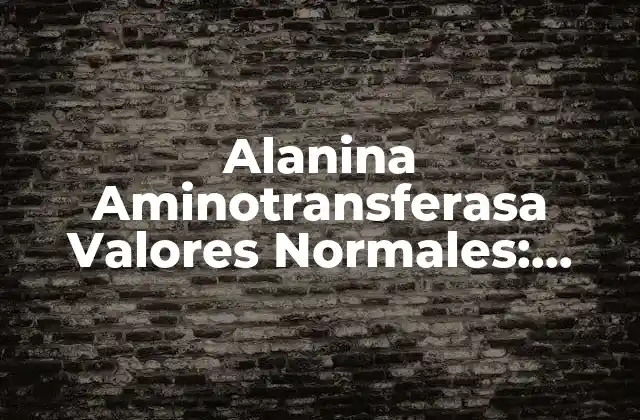 Alanina Aminotransferasa Valores Normales: Todo Lo que Debes Saber