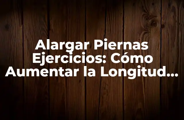Alargar Piernas Ejercicios: Cómo Aumentar la Longitud de Tus Piernas de Forma Natural