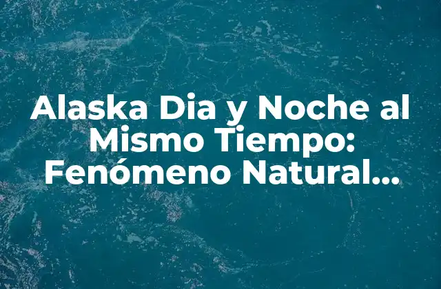 Alaska Dia y Noche Al Mismo Tiempo: Fenómeno Natural Único