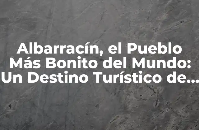 Albarracín, el Pueblo Más Bonito Del Mundo: un Destino Turístico de Ensueño