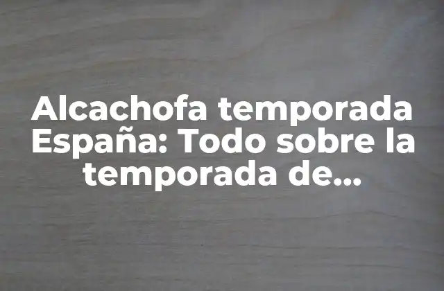 Alcachofa Temporada España: Todo sobre la Temporada de Alcachofas en España