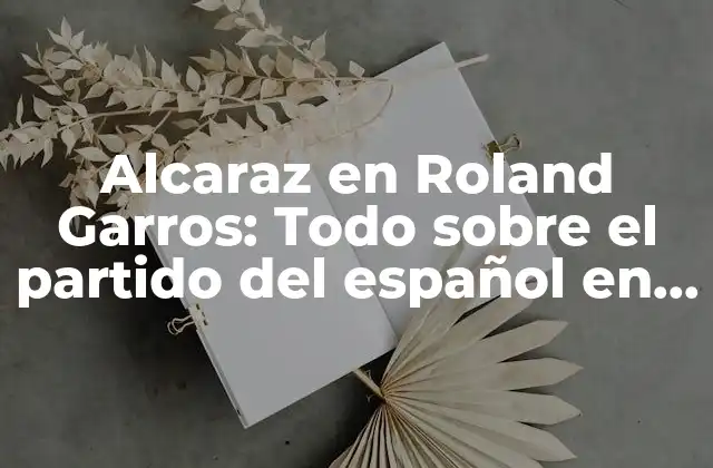 Alcaraz en Roland Garros: Todo sobre el Partido Del Español en el Abierto de Francia