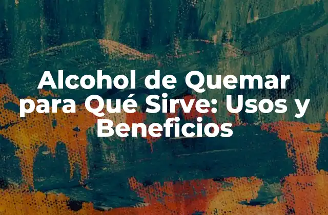 Alcohol de Quemar para Qué Sirve: Usos y Beneficios