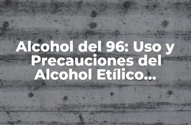 Alcohol Del 96: Uso y Precauciones Del Alcohol Etílico Concentrado