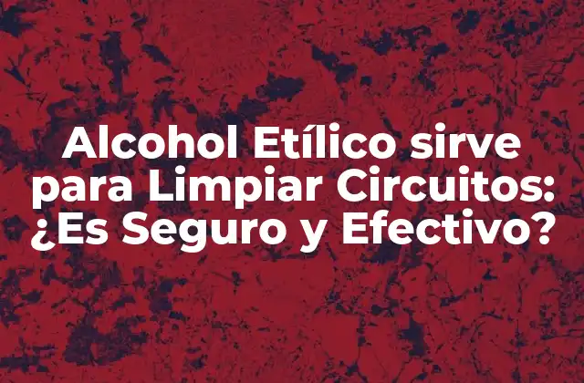 Alcohol Etílico Sirve para Limpiar Circuitos: ¿es Seguro y Efectivo?