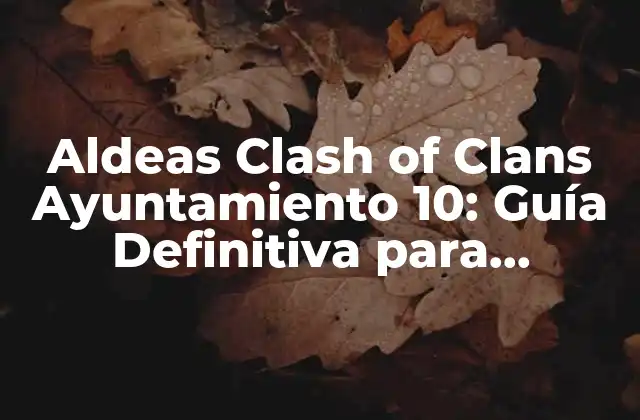 Aldeas Clash Of Clans Ayuntamiento 10: Guía Definitiva para Dominar el Juego
