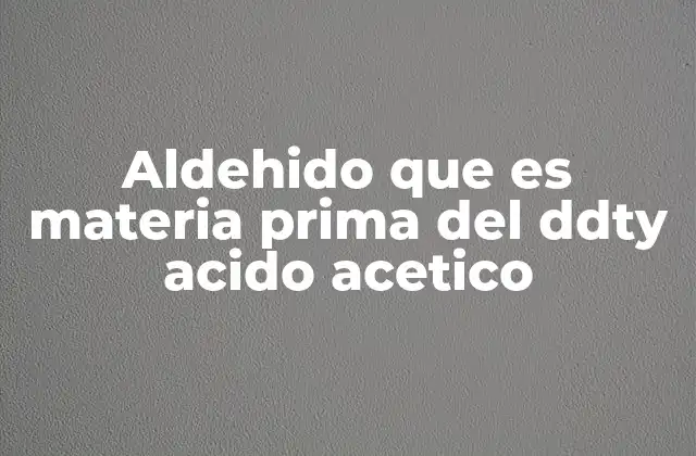 Aldehido que es Materia Prima Del Ddty Acido Acetico