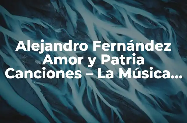 Alejandro Fernández Amor y Patria Canciones – la Música Del Corazón Mexicano