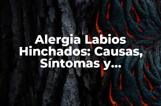 Alergia Labios Hinchados: Causas, Síntomas y Tratamiento