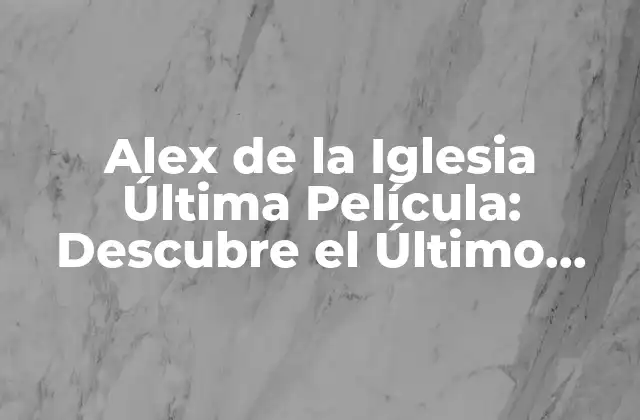 Alex de la Iglesia Última Película: Descubre el Último Proyecto Del Director Español