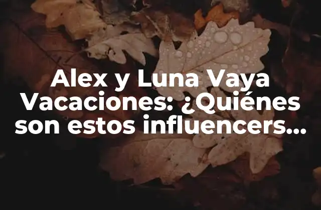 Alex y Luna Vaya Vacaciones: ¿quiénes Son Estos Influencers de Viajes?