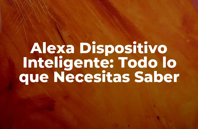 Alexa Dispositivo Inteligente: Todo Lo que Necesitas Saber