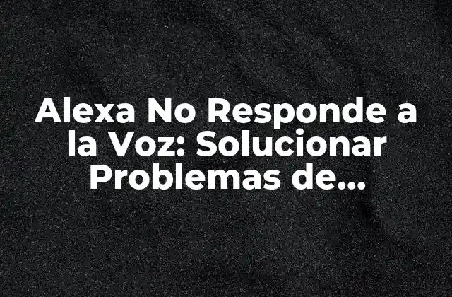 Alexa No Responde a la Voz: Solucionar Problemas de Compatibilidad y Configuración