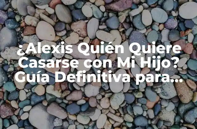 ¿alexis Quién Quiere Casarse con Mi Hijo? Guía Definitiva para Padres Preocupados
