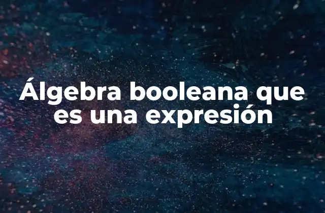 Álgebra Booleana que es una Expresión 2 Cómo se forman y evalúan las expresiones booleanas