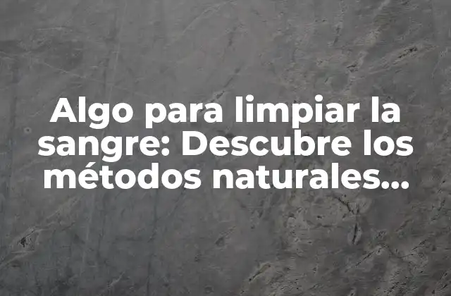 Algo para Limpiar la Sangre: Descubre los Métodos Naturales para Purificar Tu Cuerpo