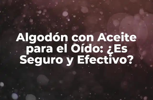 Algodón con Aceite para el Oído: ¿es Seguro y Efectivo?