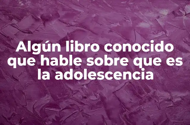 Algún Libro Conocido que Hable sobre que es la Adolescencia