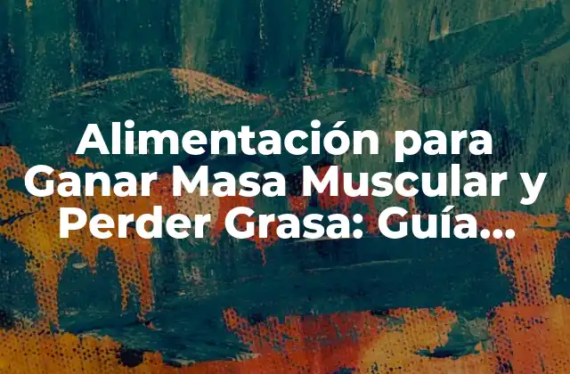 Alimentación para Ganar Masa Muscular y Perder Grasa: Guía Completa