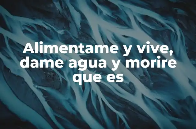 Alimentame y Vive, Dame Agua y Morire que es