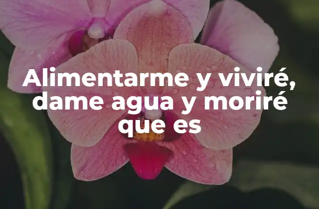 Alimentarme y Viviré, Dame Agua y Moriré que es