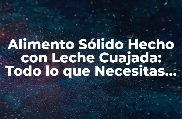Alimento Sólido Hecho con Leche Cuajada: Todo Lo que Necesitas Saber