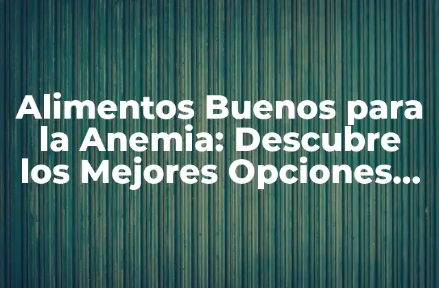 Alimentos Buenos para la Anemia: Descubre los Mejores Opciones para Combatir la Anemia