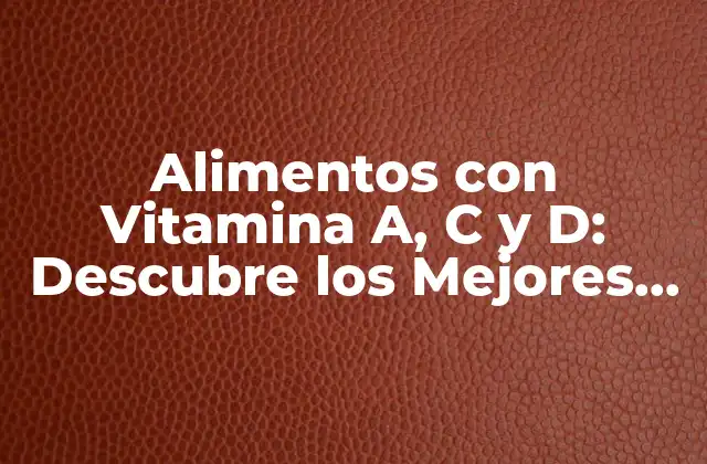 Alimentos con Vitamina A, C y D: Descubre los Mejores Opciones para una Salud Optima