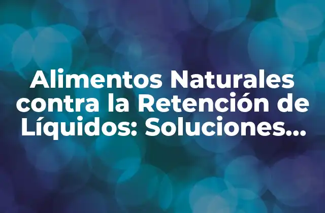 Alimentos Naturales contra la Retención de Líquidos: Soluciones Efectivas