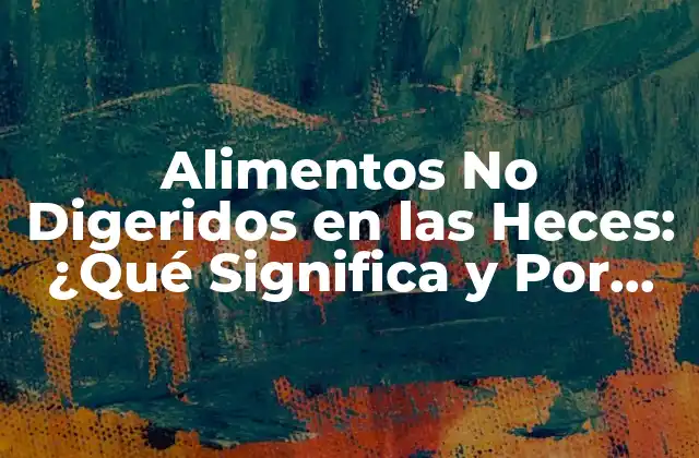 Alimentos No Digeridos en las Heces: ¿qué Significa y por Qué es Importante?