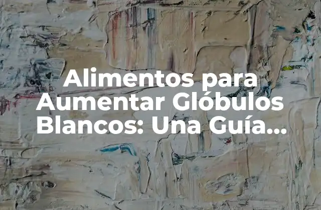 Alimentos para Aumentar Glóbulos Blancos: una Guía Completa
