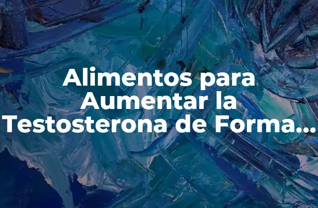 Alimentos para Aumentar la Testosterona de Forma Natural: Mejora Tu Salud