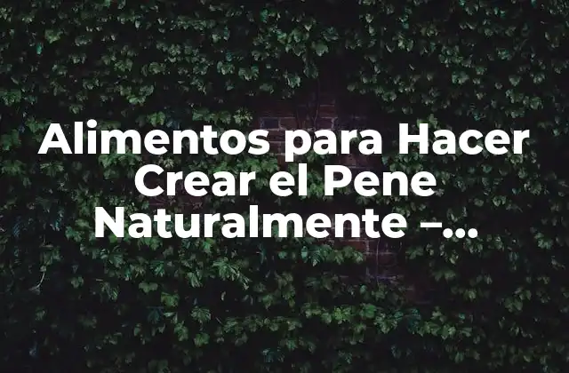 Alimentos para Hacer Crear el Pene Naturalmente – ¡descubre los Secretos!