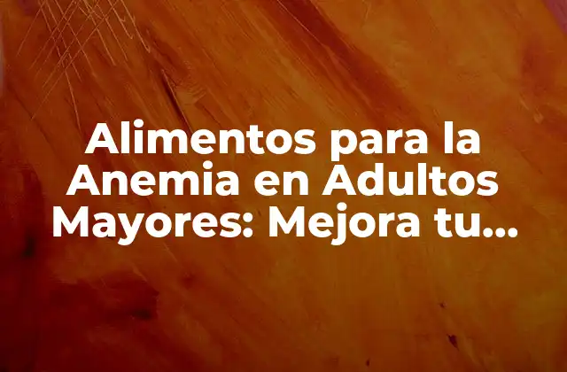 Alimentos para la Anemia en Adultos Mayores: Mejora Tu Salud