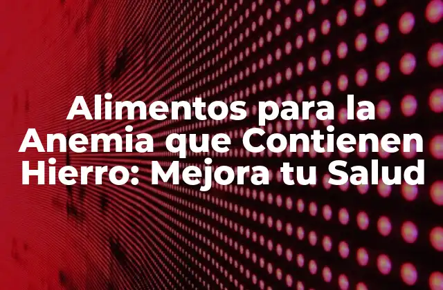 Alimentos para la Anemia que Contienen Hierro: Mejora Tu Salud