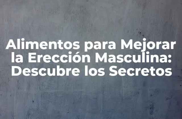 Alimentos para Mejorar la Erección Masculina: Descubre los Secretos