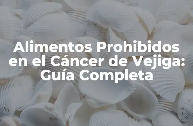 Alimentos Prohibidos en el Cáncer de Vejiga: Guía Completa
