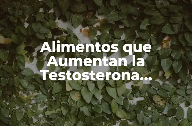 Alimentos que Aumentan la Testosterona Naturalmente: Mejora Tu Salud Sexual