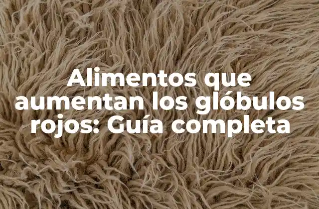 Alimentos que Aumentan los Glóbulos Rojos: Guía Completa